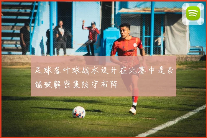 足球落叶球战术设计在比赛中是否能破解密集防守布阵